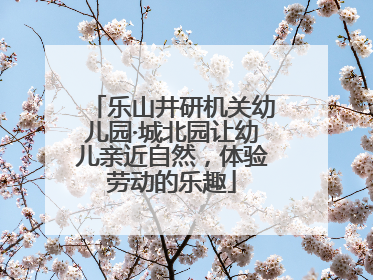 乐山井研机关幼儿园·城北园让幼儿亲近自然，体验劳动的乐趣