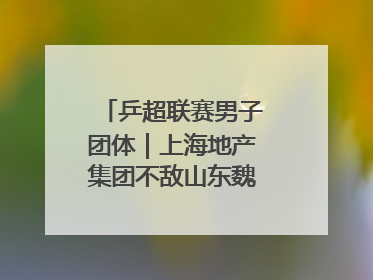 乒超联赛男子团体｜上海地产集团不敌山东魏桥·向尚运动