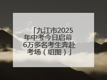 九江市2025年中考今日启幕 6万多名考生奔赴考场（组图）