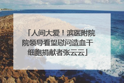 人间大爱！滨医附院院领导看望慰问造血干细胞捐献者张云云