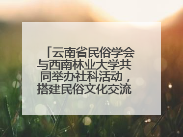 云南省民俗学会与西南林业大学共同举办社科活动，搭建民俗文化交流展示平台
