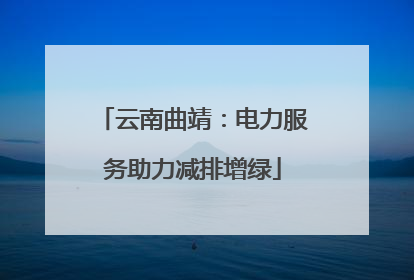 云南曲靖：电力服务助力减排增绿