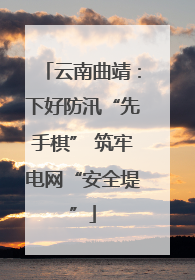 云南曲靖：下好防汛“先手棋” 筑牢电网“安全堤”