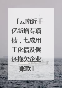 云南近千亿新增专项债，七成用于化债及偿还拖欠企业账款