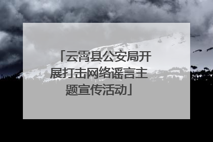 云霄县公安局开展打击网络谣言主题宣传活动