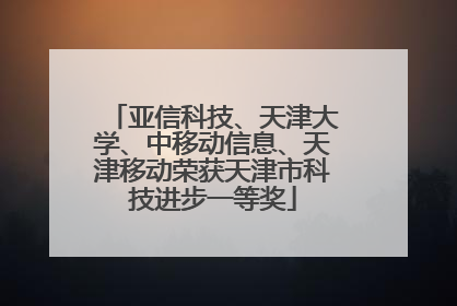 亚信科技、天津大学、中移动信息、天津移动荣获天津市科技进步一等奖