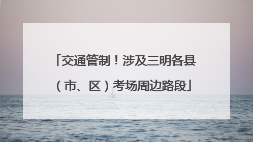 交通管制！涉及三明各县（市、区）考场周边路段