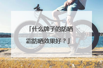 什么牌子的防晒霜防晒效果好？