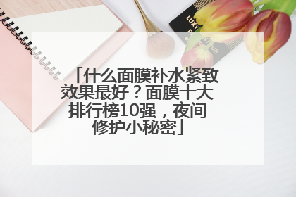 什么面膜补水紧致效果最好？面膜十大排行榜10强，夜间修护小秘密