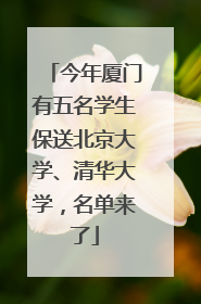 今年厦门有五名学生保送北京大学、清华大学，名单来了