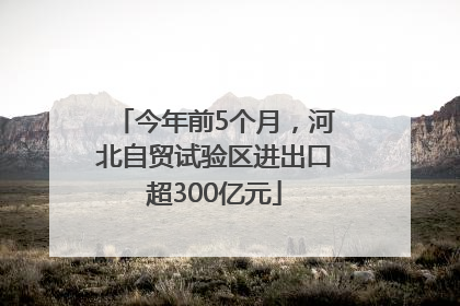 今年前5个月，河北自贸试验区进出口超300亿元