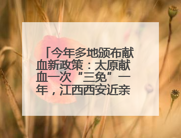 今年多地颁布献血新政策：太原献血一次“三免”一年，江西西安近亲属也可免费用血