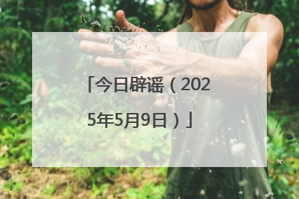 今日辟谣（2025年5月9日）