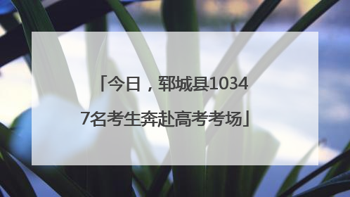 今日，郓城县10347名考生奔赴高考考场