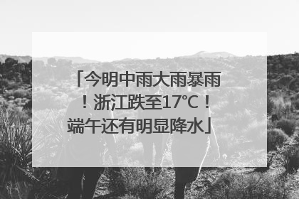 今明中雨大雨暴雨！浙江跌至17℃！端午还有明显降水