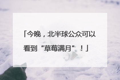 今晚，北半球公众可以看到“草莓满月”！