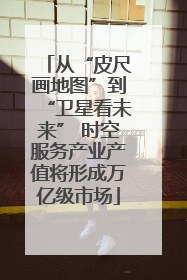 从“皮尺画地图”到“卫星看未来” 时空服务产业产值将形成万亿级市场