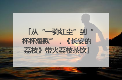 从“一骑红尘”到“杯杯爆款”，《长安的荔枝》带火荔枝茶饮