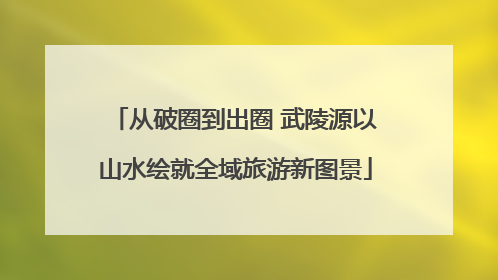 从破圈到出圈 武陵源以山水绘就全域旅游新图景