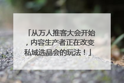 从万人推客大会开始，内容生产者正在改变私域选品会的玩法！
