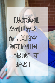 从东海孤岛到世界之巅，美的空调守护祖国“极地”守护者