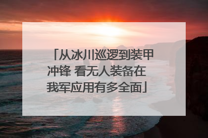 从冰川巡逻到装甲冲锋 看无人装备在我军应用有多全面