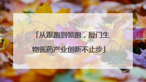 从跟跑到领跑，厦门生物医药产业创新不止步