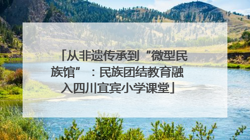 从非遗传承到“微型民族馆”：民族团结教育融入四川宜宾小学课堂