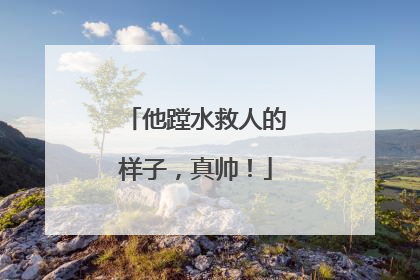他蹚水救人的样子，真帅！