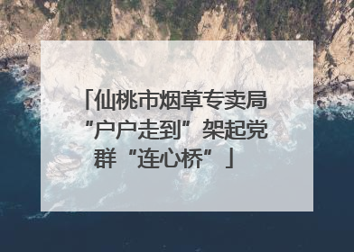仙桃市烟草专卖局“户户走到”架起党群“连心桥”