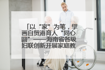以“家”为笔，擘画自贸港育人“同心圆”——海南省各级妇联创新开展家庭教育宣传周活动