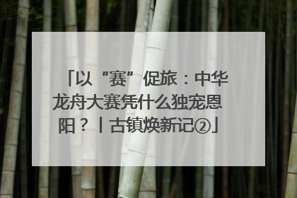 以“赛”促旅：中华龙舟大赛凭什么独宠恩阳？丨古镇焕新记②