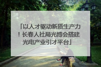 以人才驱动新质生产力！长春人社局光博会搭建光电产业引才平台