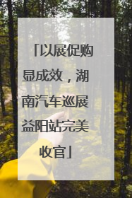 以展促购显成效，湖南汽车巡展益阳站完美收官