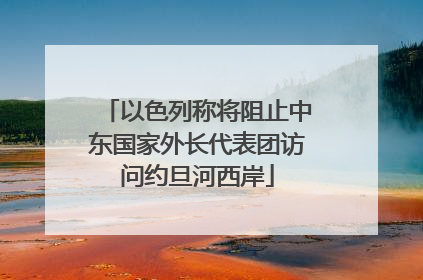 以色列称将阻止中东国家外长代表团访问约旦河西岸