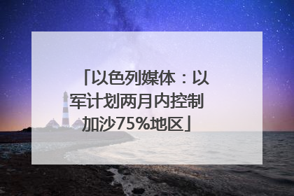 以色列媒体：以军计划两月内控制加沙75%地区