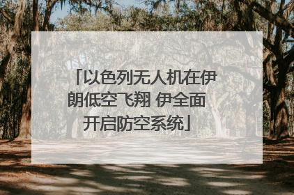 以色列无人机在伊朗低空飞翔 伊全面开启防空系统