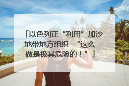 以色列正“利用”加沙地带地方组织  “这么做是极其危险的！”