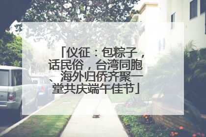 仪征：包粽子，话民俗，台湾同胞、海外归侨齐聚一堂共庆端午佳节