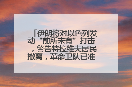 伊朗将对以色列发动“前所未有”打击，警告特拉维夫居民撤离，革命卫队已准备长期全面战争