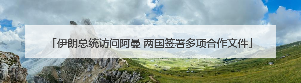 伊朗总统访问阿曼 两国签署多项合作文件