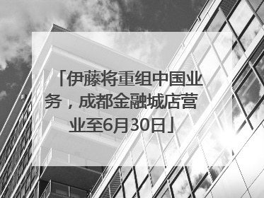 伊藤将重组中国业务，成都金融城店营业至6月30日
