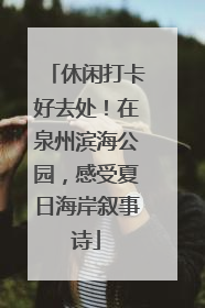 休闲打卡好去处！在泉州滨海公园，感受夏日海岸叙事诗