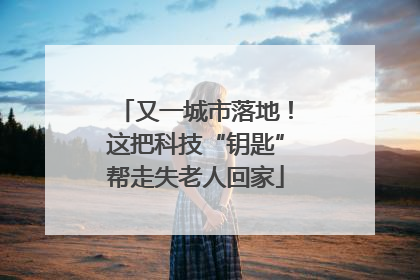 又一城市落地！这把科技“钥匙”帮走失老人回家