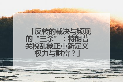 反转的裁决与频现的“三杀”：特朗普关税乱象正重新定义权力与财富？