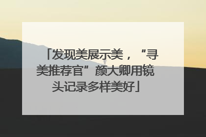 发现美展示美，“寻美推荐官”颜大卿用镜头记录多样美好
