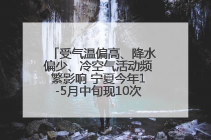 受气温偏高、降水偏少、冷空气活动频繁影响 宁夏今年1-5月中旬现10次定级沙尘天气过程
