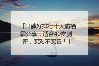口碑好排行十大防晒霜分享：适合40岁测评，买对不买贵！