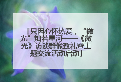 只因心怀热爱，“微光”灿若星河——《微光》访谈群像致礼暨主题交流活动启动