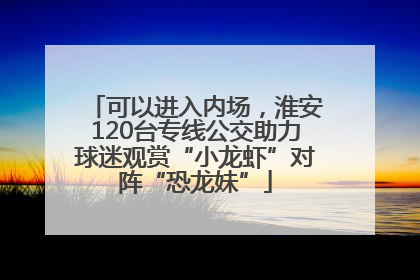 可以进入内场，淮安120台专线公交助力球迷观赏“小龙虾”对阵“恐龙妹”